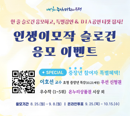 한 줄 슬로건 응모하고, 특별강연&DIA공연티켓 잡자
인생이모작 슬로건 응모 이벤트
special 중장년 참여자 특별혜택
이호선교수 초청 중장년 특강(10.23 예정) 우선 신청권
우수작 (1~5위) 온누리상품권 시상 외 
응모기간 8.25.월~9월
온라인투표 9.25.목 ~ 10.15.수