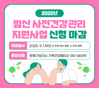 2025년 임신 사전건강관리 지원사업 신청 마감
마감일시: 2025. 9. 1.부터 ※ 추후 예산 확보 시 재개 예정
문의전화: 은평구보건소 가족건강팀(02-351-8609)